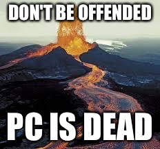 PC IS Dead! | DON'T BE OFFENDED; PC IS DEAD | image tagged in volcano,political correctness,democrats,college liberal,libtards,cucks | made w/ Imgflip meme maker