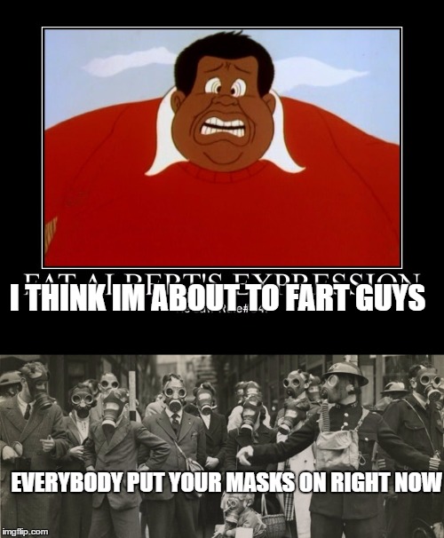 An Apocalyptic Event | I THINK IM ABOUT TO FART GUYS; EVERYBODY PUT YOUR MASKS ON RIGHT NOW | image tagged in fat albert,apocalypse,gas mask,funny,memes,meme | made w/ Imgflip meme maker
