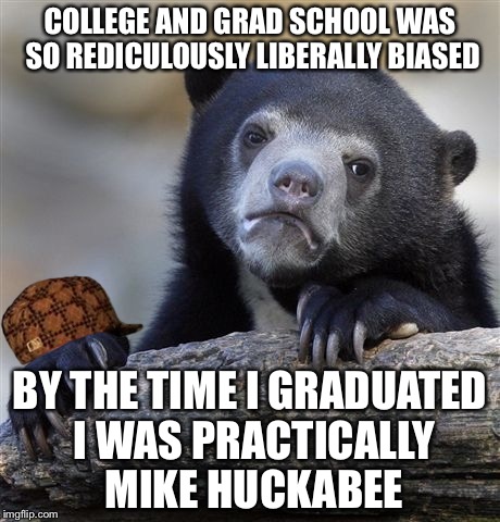 Confession Bear Meme | COLLEGE AND GRAD SCHOOL WAS SO REDICULOUSLY LIBERALLY BIASED BY THE TIME I GRADUATED I WAS PRACTICALLY MIKE HUCKABEE | image tagged in memes,confession bear,scumbag | made w/ Imgflip meme maker