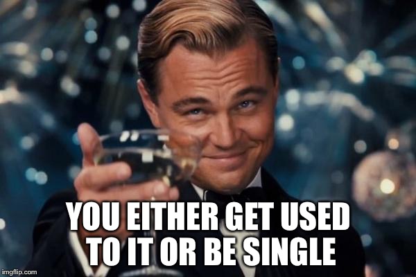 Leonardo Dicaprio Cheers Meme | YOU EITHER GET USED TO IT OR BE SINGLE | image tagged in memes,leonardo dicaprio cheers | made w/ Imgflip meme maker