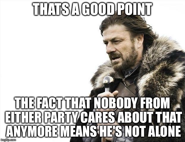 Brace Yourselves X is Coming Meme | THATS A GOOD POINT THE FACT THAT NOBODY FROM EITHER PARTY CARES ABOUT THAT ANYMORE MEANS HE'S NOT ALONE | image tagged in memes,brace yourselves x is coming | made w/ Imgflip meme maker