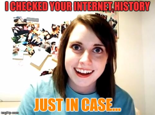 Overly Attached Girlfriend Meme | I CHECKED YOUR INTERNET HISTORY; JUST IN CASE... | image tagged in memes,overly attached girlfriend | made w/ Imgflip meme maker