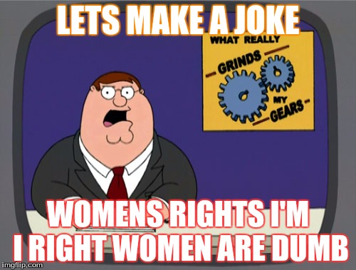 Peter Griffin News | LETS MAKE A JOKE; WOMENS RIGHTS I'M I RIGHT WOMEN ARE DUMB | image tagged in memes,peter griffin news | made w/ Imgflip meme maker