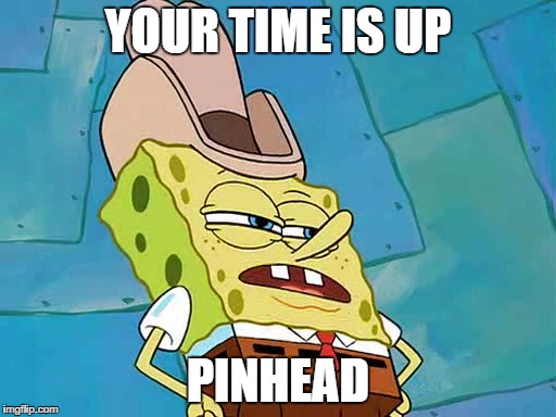 dirty dan | YOUR TIME IS UP; PINHEAD | image tagged in dirty dan | made w/ Imgflip meme maker