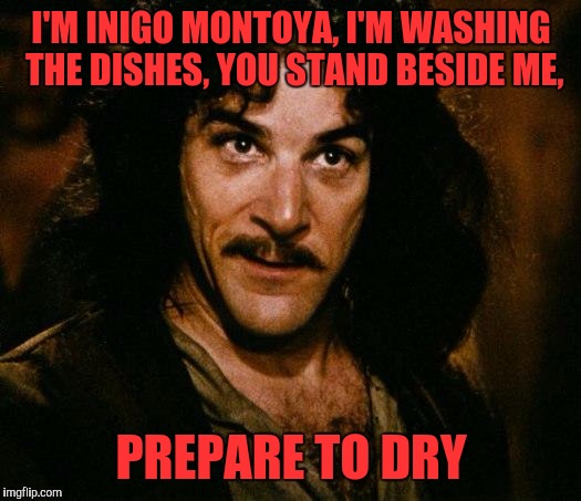 Prepare! | I'M INIGO MONTOYA, I'M WASHING THE DISHES, YOU STAND BESIDE ME, PREPARE TO DRY | image tagged in memes,inigo montoya,piss me off,funny,funny memes | made w/ Imgflip meme maker