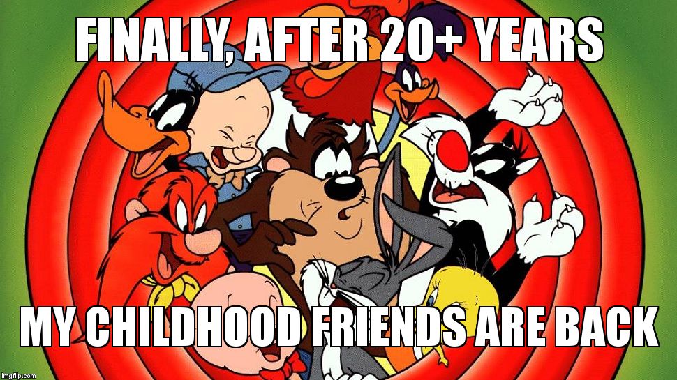 loony toons | FINALLY, AFTER 20+ YEARS; MY CHILDHOOD FRIENDS ARE BACK | image tagged in loony toons | made w/ Imgflip meme maker