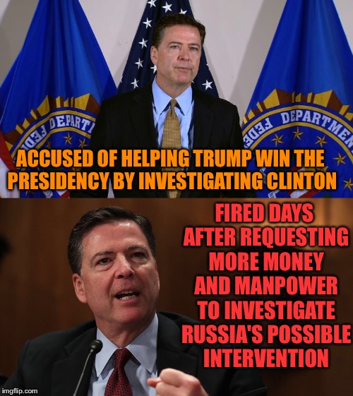 Maybe Just Maybe He's Just Trying to Do His Job | FIRED DAYS AFTER REQUESTING MORE MONEY AND MANPOWER TO INVESTIGATE RUSSIA'S POSSIBLE INTERVENTION; ACCUSED OF HELPING TRUMP WIN THE PRESIDENCY BY INVESTIGATING CLINTON | image tagged in james comey,donald trump,hillary clinton,russian hackers,fbi,investigation | made w/ Imgflip meme maker