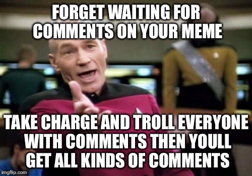 Picard Wtf Meme | FORGET WAITING FOR COMMENTS ON YOUR MEME TAKE CHARGE AND TROLL EVERYONE WITH COMMENTS THEN YOULL GET ALL KINDS OF COMMENTS | image tagged in memes,picard wtf | made w/ Imgflip meme maker