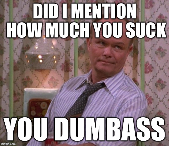 DID I MENTION HOW MUCH YOU SUCK; YOU DUMBASS | image tagged in memes,dumbass,red forman | made w/ Imgflip meme maker