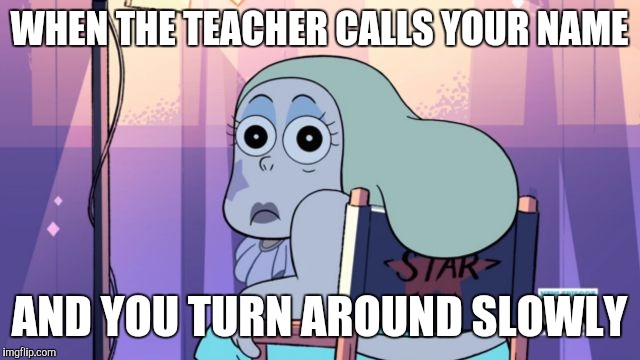 Steven Universe -Sadie | WHEN THE TEACHER CALLS YOUR NAME; AND YOU TURN AROUND SLOWLY | image tagged in steven universe -sadie | made w/ Imgflip meme maker