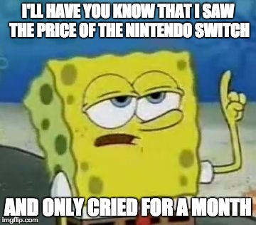 I'll Have You Know Spongebob Meme | I'LL HAVE YOU KNOW THAT I SAW THE PRICE OF THE NINTENDO SWITCH; AND ONLY CRIED FOR A MONTH | image tagged in memes,ill have you know spongebob,nintendo switch,switch,nintendo | made w/ Imgflip meme maker