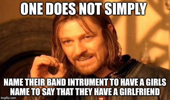One Does Not Simply Meme | ONE DOES NOT SIMPLY; NAME THEIR BAND INTRUMENT TO HAVE A GIRLS NAME TO SAY THAT THEY HAVE A GIRLFRIEND | image tagged in memes,one does not simply | made w/ Imgflip meme maker