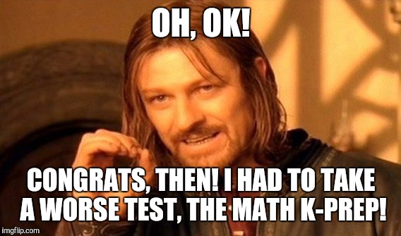 One Does Not Simply Meme | OH, OK! CONGRATS, THEN! I HAD TO TAKE A WORSE TEST, THE MATH K-PREP! | image tagged in memes,one does not simply | made w/ Imgflip meme maker