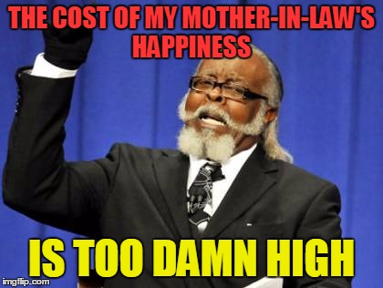 Too Damn High Meme | THE COST OF MY MOTHER-IN-LAW'S HAPPINESS; IS TOO DAMN HIGH | image tagged in memes,too damn high | made w/ Imgflip meme maker