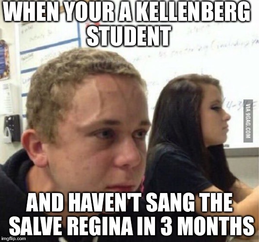 when you havent | WHEN YOUR A KELLENBERG STUDENT; AND HAVEN'T SANG THE SALVE REGINA IN 3 MONTHS | image tagged in when you havent | made w/ Imgflip meme maker
