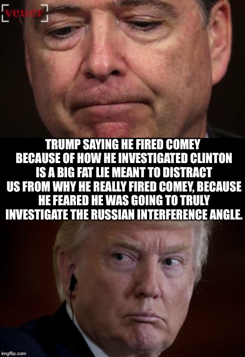 Why He Was Really Fired | TRUMP SAYING HE FIRED COMEY BECAUSE OF HOW HE INVESTIGATED CLINTON IS A BIG FAT LIE MEANT TO DISTRACT US FROM WHY HE REALLY FIRED COMEY, BECAUSE HE FEARED HE WAS GOING TO TRULY INVESTIGATE THE RUSSIAN INTERFERENCE ANGLE. | image tagged in fbi,james comey,donald trump,hillary clinton,fired,russian hackers | made w/ Imgflip meme maker