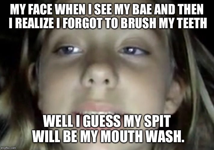 When my sister see's her boyfriend  | MY FACE WHEN I SEE MY BAE AND THEN I REALIZE I FORGOT TO BRUSH MY TEETH; WELL I GUESS MY SPIT WILL BE MY MOUTH WASH. | image tagged in lol,when you see bae,funny meme | made w/ Imgflip meme maker