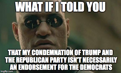 Matrix Morpheus | WHAT IF I TOLD YOU; THAT MY CONDEMNATION OF TRUMP AND THE REPUBLICAN PARTY ISN'T NECESSARILY AN ENDORSEMENT FOR THE DEMOCRATS | image tagged in memes,matrix morpheus,republicans,democrats,donald trump,ahca | made w/ Imgflip meme maker