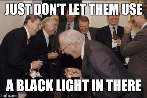 Laughing Men In Suits Meme | JUST DON'T LET THEM USE A BLACK LIGHT IN THERE | image tagged in memes,laughing men in suits | made w/ Imgflip meme maker