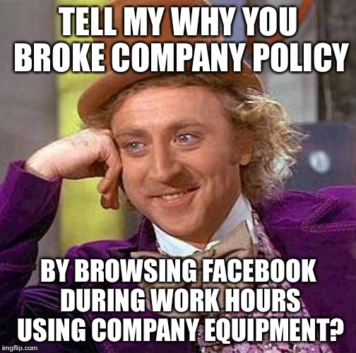 Creepy Condescending Wonka Meme | TELL MY WHY YOU BROKE COMPANY POLICY BY BROWSING FACEBOOK DURING WORK HOURS USING COMPANY EQUIPMENT? | image tagged in memes,creepy condescending wonka | made w/ Imgflip meme maker