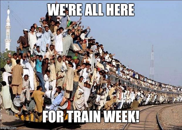 Train Week | WE'RE ALL HERE; FOR TRAIN WEEK! | image tagged in indian train | made w/ Imgflip meme maker