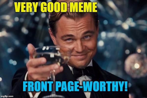 Leonardo Dicaprio Cheers Meme | VERY GOOD MEME FRONT PAGE-WORTHY! | image tagged in memes,leonardo dicaprio cheers | made w/ Imgflip meme maker