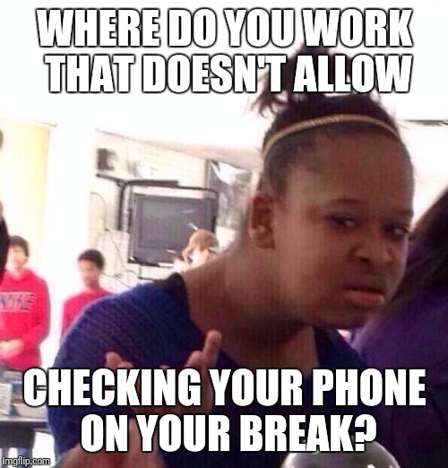 Black Girl Wat Meme | WHERE DO YOU WORK THAT DOESN'T ALLOW CHECKING YOUR PHONE ON YOUR BREAK? | image tagged in memes,black girl wat | made w/ Imgflip meme maker