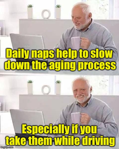 hide the pain harold | Daily naps help to slow down the aging process; Especially if you take them while driving | image tagged in hide the pain harold | made w/ Imgflip meme maker