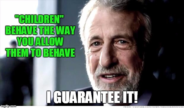 I Guarantee It |  "CHILDREN" BEHAVE THE WAY YOU ALLOW THEM TO BEHAVE; I GUARANTEE IT! | image tagged in memes,i guarantee it | made w/ Imgflip meme maker