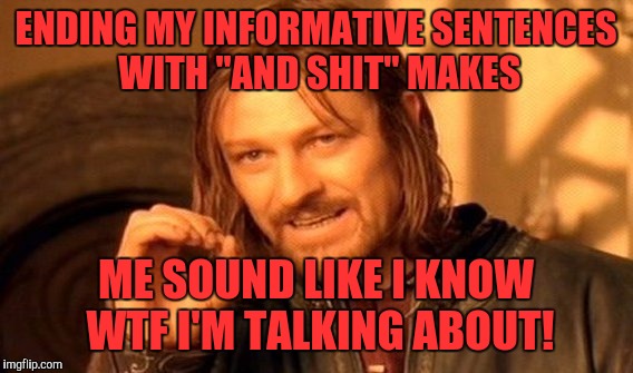 Lemme tell ya how it is.... | ENDING MY INFORMATIVE SENTENCES WITH "AND SHIT" MAKES; ME SOUND LIKE I KNOW WTF I'M TALKING ABOUT! | image tagged in memes,one does not simply,funny,funny memes,boromir | made w/ Imgflip meme maker
