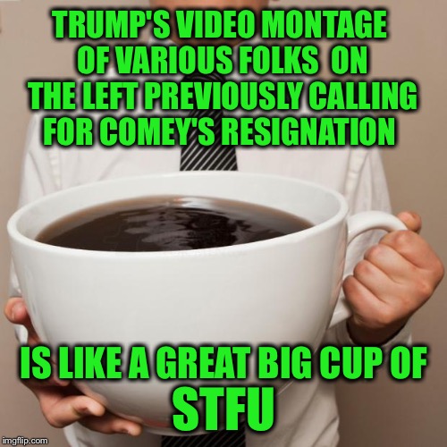 They were all for it before they were against it...  | TRUMP'S VIDEO MONTAGE OF VARIOUS FOLKS  ON THE LEFT PREVIOUSLY CALLING FOR COMEY'S RESIGNATION; IS LIKE A GREAT BIG CUP OF; STFU | image tagged in giant coffee,trump,james comey,fbi,hypocrisy,democrats | made w/ Imgflip meme maker