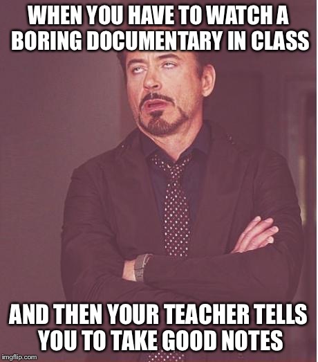 Face You Make Robert Downey Jr Meme | WHEN YOU HAVE TO WATCH A BORING DOCUMENTARY IN CLASS; AND THEN YOUR TEACHER TELLS YOU TO TAKE GOOD NOTES | image tagged in memes,face you make robert downey jr | made w/ Imgflip meme maker