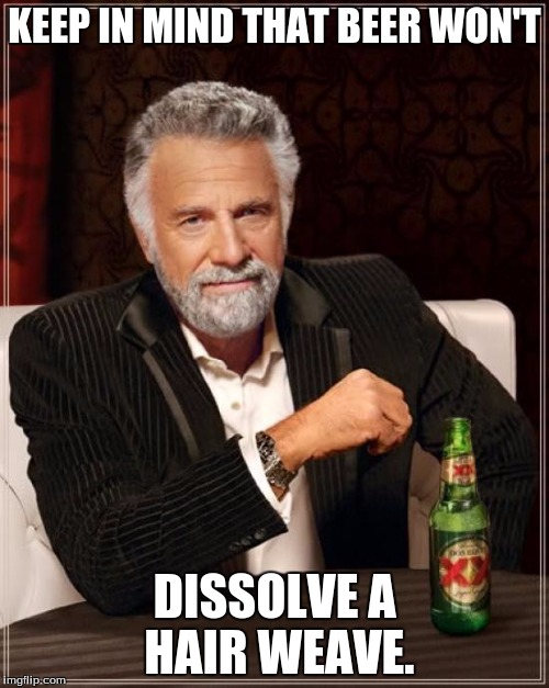 The Most Interesting Man In The World Meme | KEEP IN MIND THAT BEER WON'T; DISSOLVE A HAIR WEAVE. | image tagged in memes,the most interesting man in the world | made w/ Imgflip meme maker