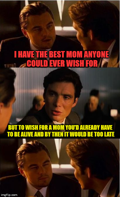 I hate it when he's right! | I HAVE THE BEST MOM ANYONE COULD EVER WISH FOR; BUT TO WISH FOR A MOM YOU'D ALREADY HAVE TO BE ALIVE AND BY THEN IT WOULD BE TOO LATE | image tagged in memes,inception,mother's day | made w/ Imgflip meme maker