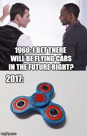 Spinning thingy in 2017 | 1960: I BET THERE WILL BE FLYING CARS IN THE FUTURE RIGHT? 2017: | image tagged in funny memes | made w/ Imgflip meme maker
