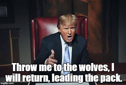 Donald Trump You're Fired | Throw me to the wolves, I will return, leading the pack. | image tagged in donald trump you're fired | made w/ Imgflip meme maker