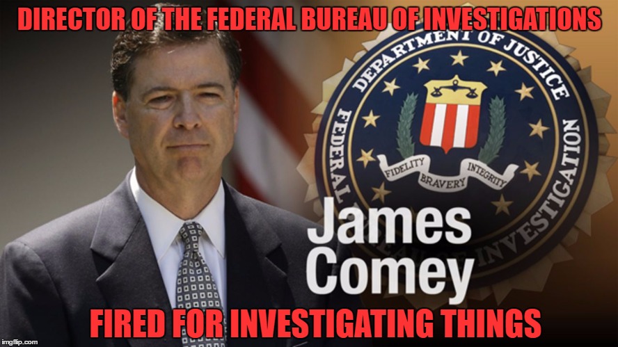 James Comey Fired For Doing His Job | DIRECTOR OF THE FEDERAL BUREAU OF INVESTIGATIONS; FIRED FOR INVESTIGATING THINGS | image tagged in james comey,trump,fbi,fired,memes,funny | made w/ Imgflip meme maker