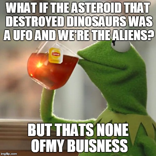But That's None Of My Business | WHAT IF THE ASTEROID THAT DESTROYED DINOSAURS WAS A UFO AND WE'RE THE ALIENS? BUT THATS NONE OFMY BUISNESS | image tagged in memes,but thats none of my business,kermit the frog | made w/ Imgflip meme maker