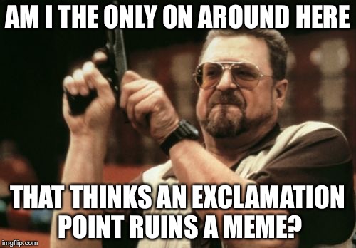 Am I The Only One Around Here | AM I THE ONLY ON AROUND HERE; THAT THINKS AN EXCLAMATION POINT RUINS A MEME? | image tagged in memes,am i the only one around here | made w/ Imgflip meme maker