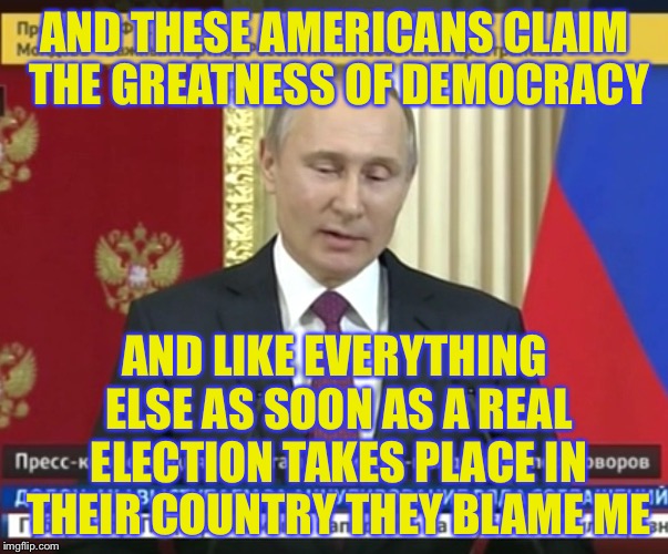 AND THESE AMERICANS CLAIM THE GREATNESS OF DEMOCRACY AND LIKE EVERYTHING ELSE AS SOON AS A REAL ELECTION TAKES PLACE IN THEIR COUNTRY THEY B | image tagged in bad pun putin | made w/ Imgflip meme maker