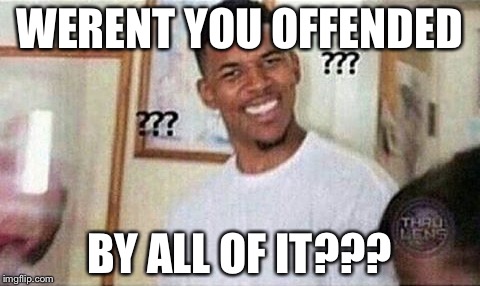 WERENT YOU OFFENDED BY ALL OF IT??? | made w/ Imgflip meme maker