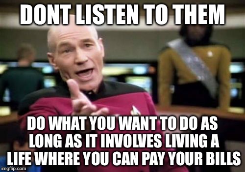 Picard Wtf Meme | DONT LISTEN TO THEM DO WHAT YOU WANT TO DO AS LONG AS IT INVOLVES LIVING A LIFE WHERE YOU CAN PAY YOUR BILLS | image tagged in memes,picard wtf | made w/ Imgflip meme maker