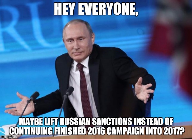 HEY EVERYONE, MAYBE LIFT RUSSIAN SANCTIONS INSTEAD OF CONTINUING FINISHED 2016 CAMPAIGN INTO 2017? | made w/ Imgflip meme maker