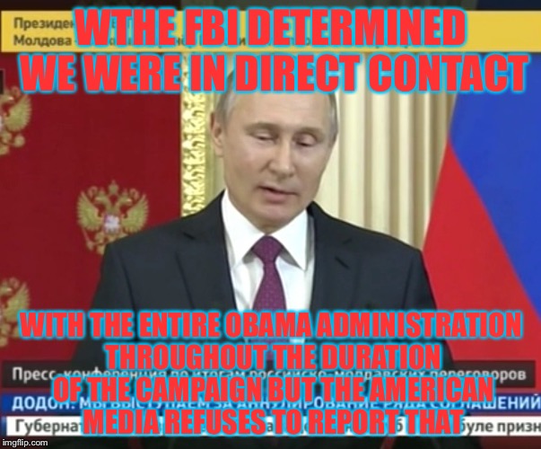 WTHE FBI DETERMINED WE WERE IN DIRECT CONTACT WITH THE ENTIRE OBAMA ADMINISTRATION THROUGHOUT THE DURATION OF THE CAMPAIGN BUT THE AMERICAN  | image tagged in bad pun putin | made w/ Imgflip meme maker