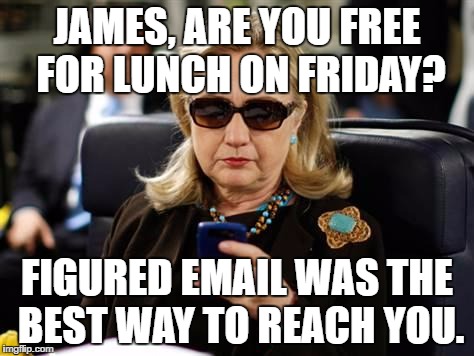 Hillary Clinton Cellphone | JAMES, ARE YOU FREE FOR LUNCH ON FRIDAY? FIGURED EMAIL WAS THE BEST WAY TO REACH YOU. | image tagged in memes,hillary clinton cellphone | made w/ Imgflip meme maker