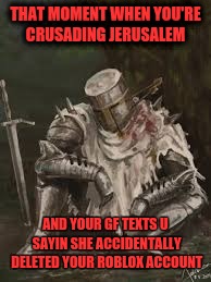 so glad this never happened to me | THAT MOMENT WHEN YOU'RE CRUSADING JERUSALEM; AND YOUR GF TEXTS U SAYIN SHE ACCIDENTALLY DELETED YOUR ROBLOX ACCOUNT | image tagged in meme,funny,knight | made w/ Imgflip meme maker