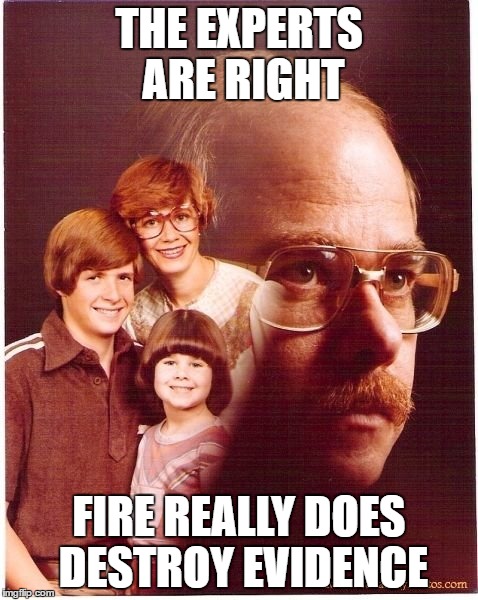 Vengeance Dad | THE EXPERTS ARE RIGHT; FIRE REALLY DOES DESTROY EVIDENCE | image tagged in memes,vengeance dad | made w/ Imgflip meme maker