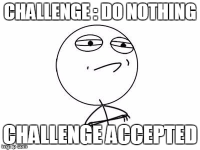 Challenge Accepted Rage Face Meme | CHALLENGE : DO NOTHING; CHALLENGE ACCEPTED | image tagged in memes,challenge accepted rage face | made w/ Imgflip meme maker