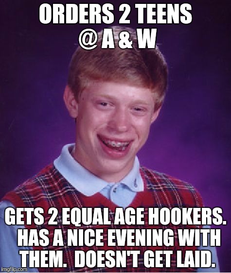Bad Luck Brian Meme | ORDERS 2 TEENS @ A & W GETS 2 EQUAL AGE HOOKERS.  HAS A NICE EVENING WITH THEM.  DOESN'T GET LAID. | image tagged in memes,bad luck brian | made w/ Imgflip meme maker