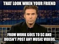 blank stare | THAT LOOK WHEN YOUR FRIEND; FROM WORK GOES TO SC AND DOESN'T POST ANY MUSIC VIDEOS. | image tagged in blank stare | made w/ Imgflip meme maker
